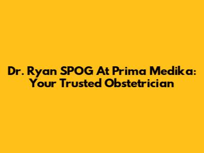 Dr. Ryan SPOG At Prima Medika: Your Trusted Obstetrician