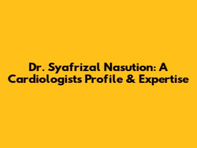 Dr. Syafrizal Nasution: A Cardiologist's Profile & Expertise