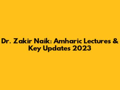 Dr. Zakir Naik: Amharic Lectures & Key Updates 2023