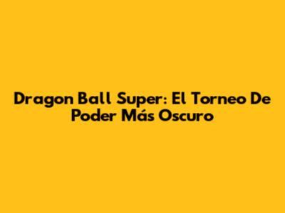 Dragon Ball Super: El Torneo De Poder Más Oscuro
