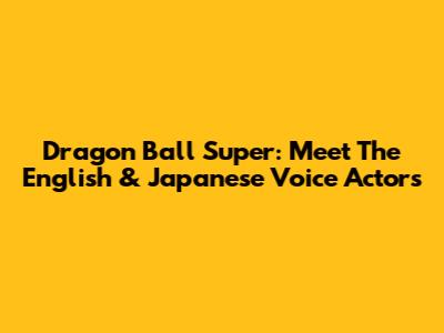 Dragon Ball Super: Meet The English & Japanese Voice Actors