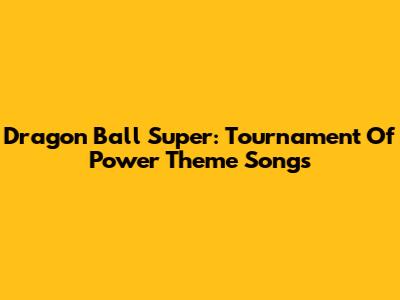 Dragon Ball Super: Tournament Of Power Theme Songs