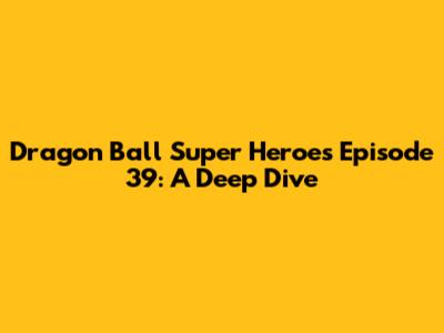 Dragon Ball Super Heroes Episode 39: A Deep Dive