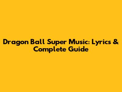 Dragon Ball Super Music: Lyrics & Complete Guide