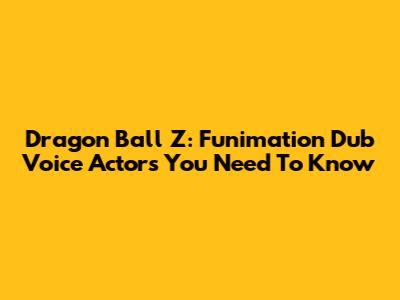 Dragon Ball Z: Funimation Dub Voice Actors You Need To Know