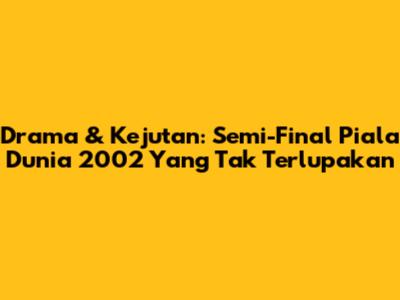 Drama & Kejutan: Semi-Final Piala Dunia 2002 Yang Tak Terlupakan