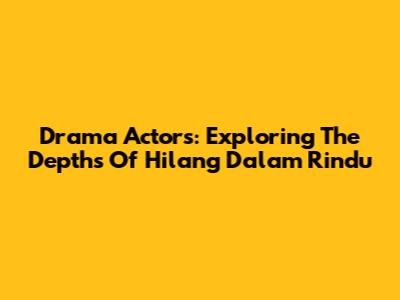 Drama Actors: Exploring The Depths Of 'Hilang Dalam Rindu'