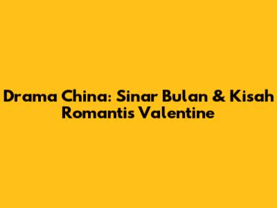 Drama China: Sinar Bulan & Kisah Romantis Valentine