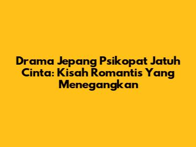 Drama Jepang Psikopat Jatuh Cinta: Kisah Romantis Yang Menegangkan
