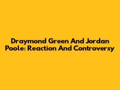 Draymond Green And Jordan Poole: Reaction And Controversy