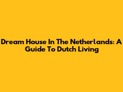 Dream House In The Netherlands: A Guide To Dutch Living