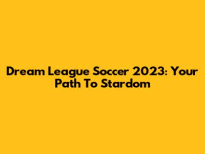 Dream League Soccer 2023: Your Path To Stardom