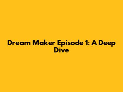 Dream Maker Episode 1: A Deep Dive