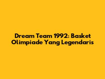 Dream Team 1992: Basket Olimpiade Yang Legendaris
