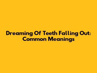 Dreaming Of Teeth Falling Out: Common Meanings
