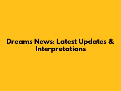 Dreams News: Latest Updates & Interpretations