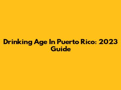 Drinking Age In Puerto Rico: 2023 Guide