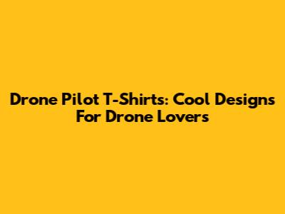 Drone Pilot T-Shirts: Cool Designs For Drone Lovers