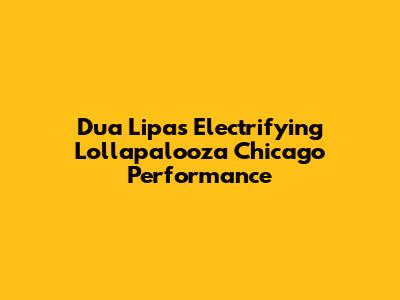 Dua Lipa's Electrifying Lollapalooza Chicago Performance