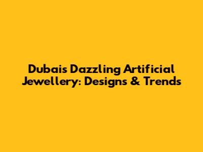 Dubai's Dazzling Artificial Jewellery: Designs & Trends
