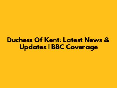 Duchess Of Kent: Latest News & Updates | BBC Coverage