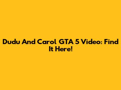 Dudu And Carol GTA 5 Video: Find It Here!