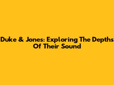 Duke & Jones: Exploring The Depths Of Their Sound