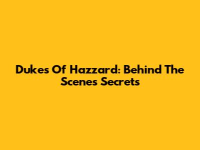 Dukes Of Hazzard: Behind The Scenes Secrets