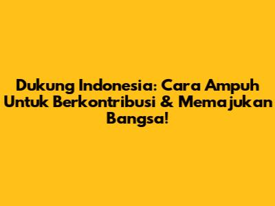 Dukung Indonesia: Cara Ampuh Untuk Berkontribusi & Memajukan Bangsa!