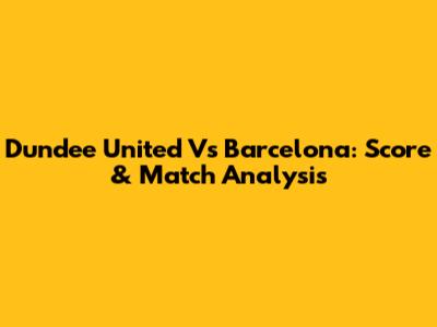 Dundee United Vs Barcelona: Score & Match Analysis