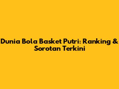 Dunia Bola Basket Putri: Ranking & Sorotan Terkini