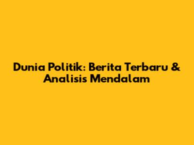 Dunia Politik: Berita Terbaru & Analisis Mendalam