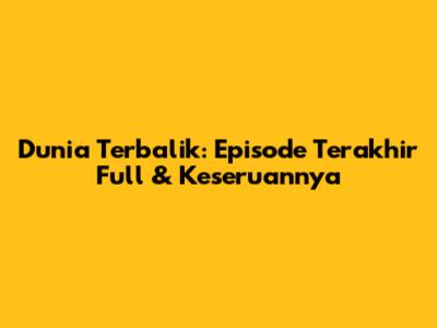 Dunia Terbalik: Episode Terakhir Full & Keseruannya