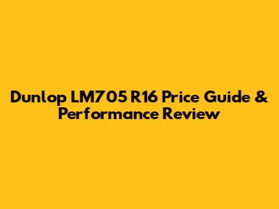 Dunlop LM705 R16 Price Guide & Performance Review