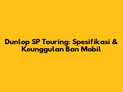 Dunlop SP Touring: Spesifikasi & Keunggulan Ban Mobil