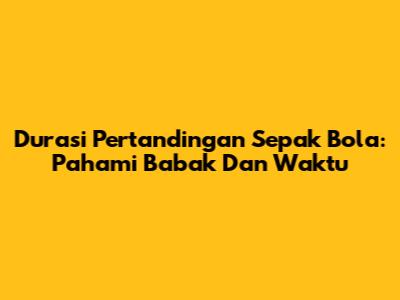 Durasi Pertandingan Sepak Bola: Pahami Babak Dan Waktu