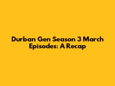 Durban Gen Season 3 March Episodes: A Recap