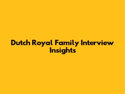 Dutch Royal Family Interview Insights