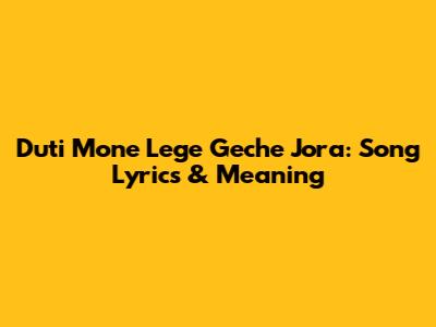 Duti Mone Lege Geche Jora: Song Lyrics & Meaning