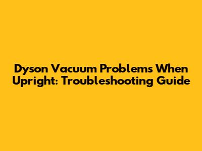 Dyson Vacuum Problems When Upright: Troubleshooting Guide