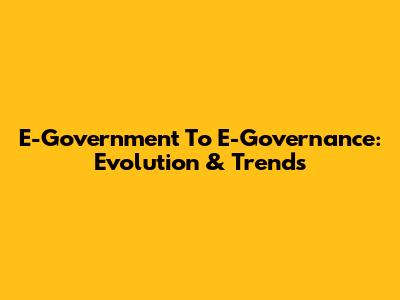 E-Government To E-Governance: Evolution & Trends