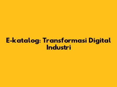 E-katalog: Transformasi Digital Industri