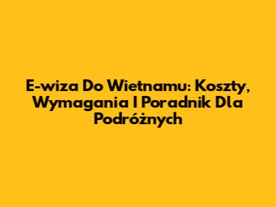 E-wiza Do Wietnamu: Koszty, Wymagania I Poradnik Dla Podróżnych