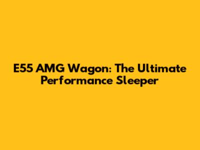E55 AMG Wagon: The Ultimate Performance Sleeper
