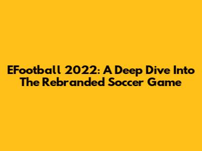 EFootball 2022: A Deep Dive Into The Rebranded Soccer Game