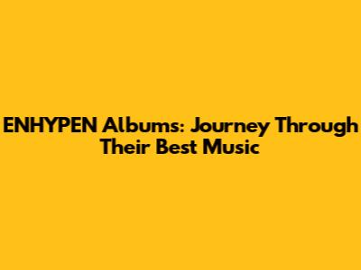 ENHYPEN Albums: Journey Through Their Best Music