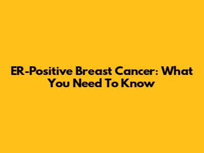ER-Positive Breast Cancer: What You Need To Know