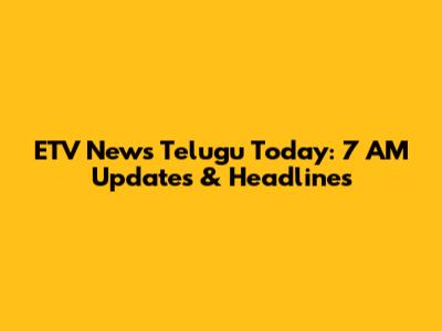 ETV News Telugu Today: 7 AM Updates & Headlines