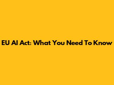 EU AI Act: What You Need To Know