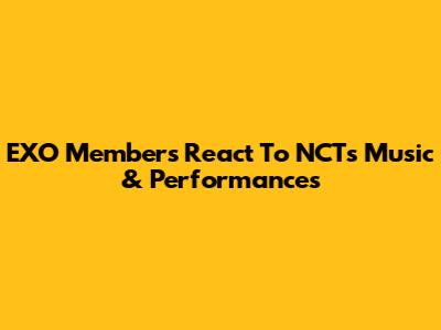 EXO Members React To NCT's Music & Performances